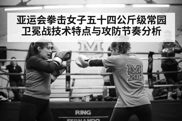 亚运会拳击女子五十四公斤级常园卫冕战技术特点与攻防节奏分析