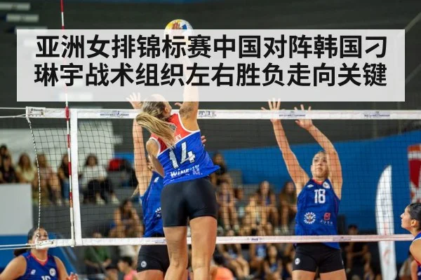 亚洲女排锦标赛中国对阵韩国刁琳宇战术组织左右胜负走向关键