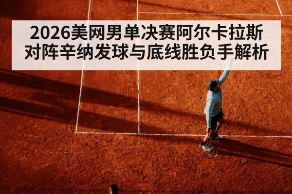 2026美网男单决赛阿尔卡拉斯对阵辛纳发球与底线胜负手解析