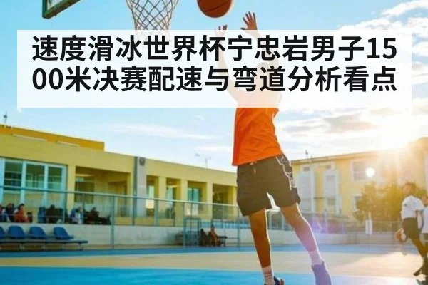 速度滑冰世界杯宁忠岩男子1500米决赛配速与弯道分析看点