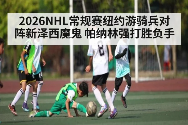2026NHL常规赛纽约游骑兵对阵新泽西魔鬼 帕纳林强打胜负手