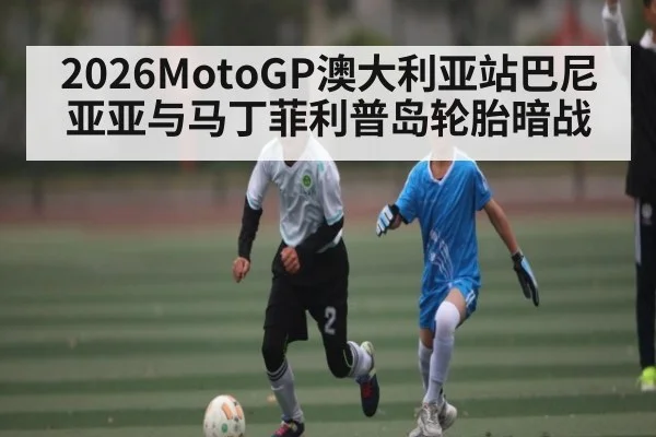 2026MotoGP澳大利亚站巴尼亚亚与马丁菲利普岛轮胎暗战