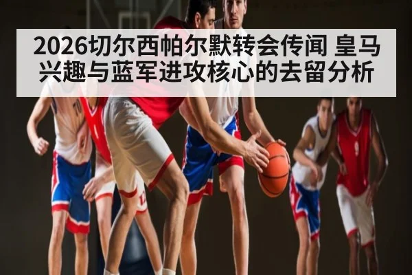 2026切尔西帕尔默转会传闻 皇马兴趣与蓝军进攻核心的去留分析