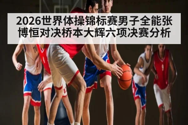 2026世界体操锦标赛男子全能张博恒对决桥本大辉六项决赛分析