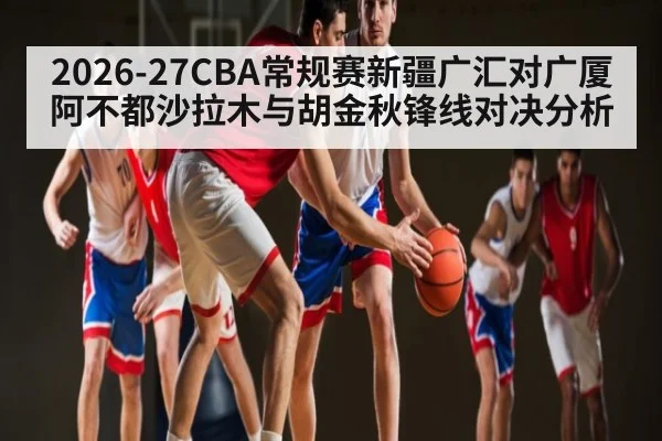 2026-27CBA常规赛新疆广汇对广厦阿不都沙拉木与胡金秋锋线对决分析