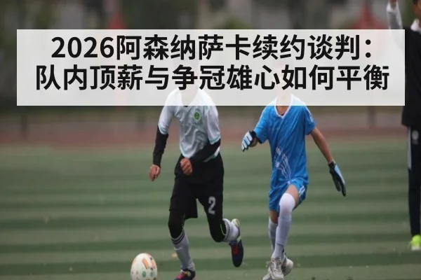 2026阿森纳萨卡续约谈判：队内顶薪与争冠雄心如何平衡