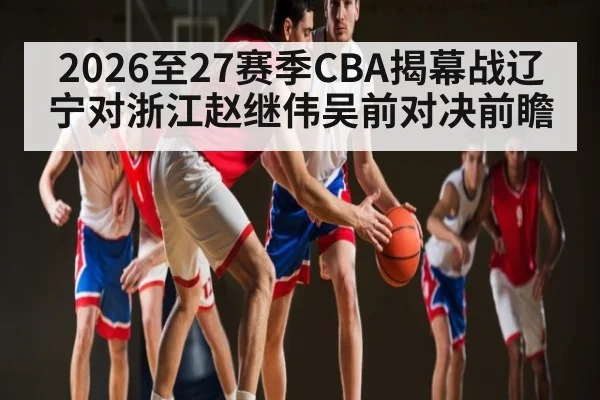 2026至27赛季CBA揭幕战辽宁对浙江赵继伟吴前对决前瞻