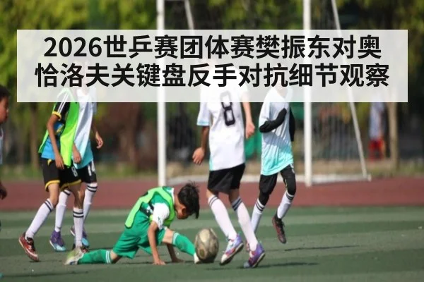 2026世乒赛团体赛樊振东对奥恰洛夫关键盘反手对抗细节观察
